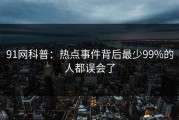 91网科普：热点事件背后最少99%的人都误会了