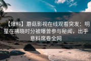 【爆料】蘑菇影视在线观看突发：明星在拂晓时分被曝曾参与秘闻，出乎意料席卷全网