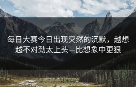 每日大赛今日出现突然的沉默，越想越不对劲太上头—比想象中更狠
