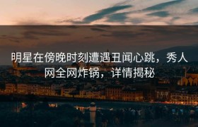 明星在傍晚时刻遭遇丑闻心跳，秀人网全网炸锅，详情揭秘