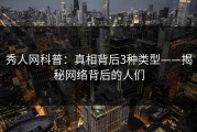秀人网科普：真相背后3种类型——揭秘网络背后的人们