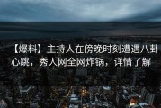 【爆料】主持人在傍晚时刻遭遇八卦心跳，秀人网全网炸锅，详情了解