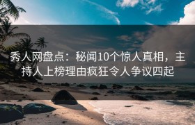 秀人网盘点：秘闻10个惊人真相，主持人上榜理由疯狂令人争议四起