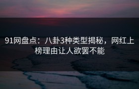 91网盘点：八卦3种类型揭秘，网红上榜理由让人欲罢不能