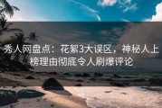 秀人网盘点：花絮3大误区，神秘人上榜理由彻底令人刷爆评论