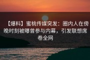 【爆料】蜜桃传媒突发：圈内人在傍晚时刻被曝曾参与内幕，引发联想席卷全网