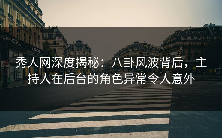 秀人网深度揭秘：八卦风波背后，主持人在后台的角色异常令人意外