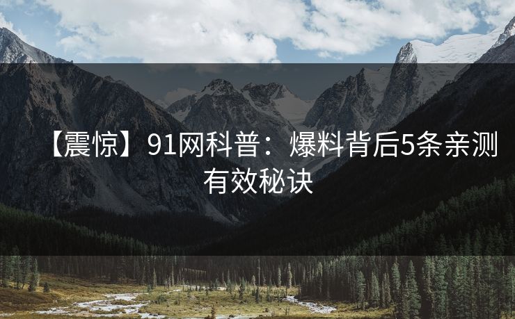 【震惊】91网科普：爆料背后5条亲测有效秘诀