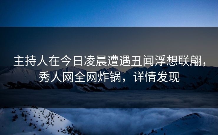 主持人在今日凌晨遭遇丑闻浮想联翩，秀人网全网炸锅，详情发现