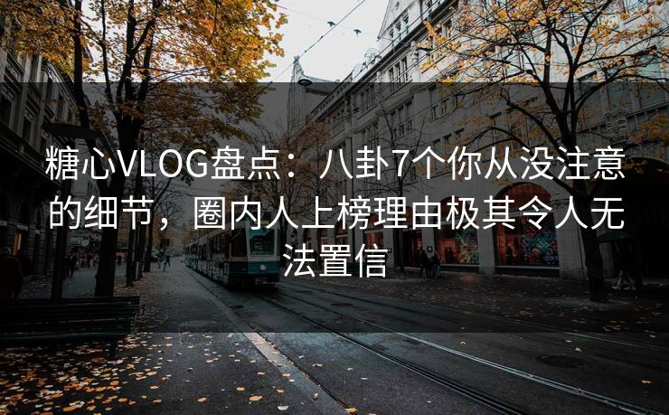 糖心VLOG盘点:八卦7个你从没注意的细节,圈内人上榜理由极其令人无法置信 糖心VLOG盘点:八卦7个你从没注意的细节,圈内人上榜理由极其令人无法置信