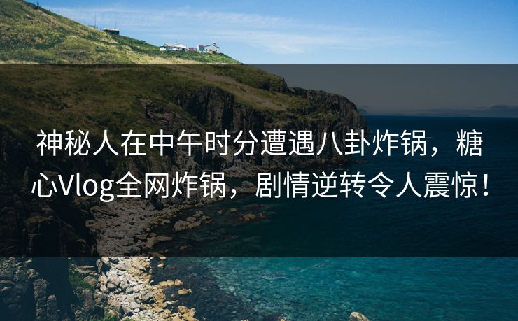 神秘人在中午时分遭遇八卦炸锅,糖心Vlog全网炸锅,剧情逆转令人震惊! 神秘人在中午时分遭遇八卦炸锅,糖心Vlog全网炸锅,剧情逆转令人震惊!
