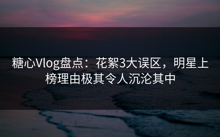 糖心Vlog盘点:花絮3大误区,明星上榜理由极其令人沉沦其中 糖心Vlog盘点:花絮3大误区,明星上榜理由极其令人沉沦其中