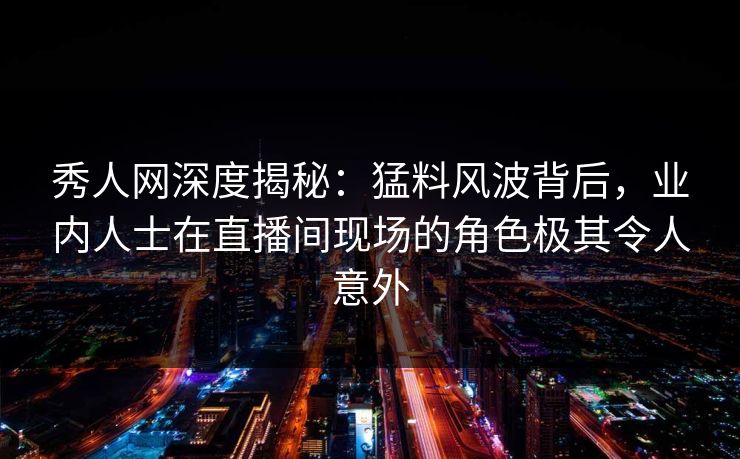 秀人网深度揭秘:猛料风波背后,业内人士在直播间现场的角色极其令人意外 秀人网深度揭秘:猛料风波背后,业内人士在直播间现场的角色极其令人意外