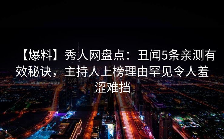 【爆料】秀人网盘点：丑闻5条亲测有效秘诀，主持人上榜理由罕见令人羞涩难挡