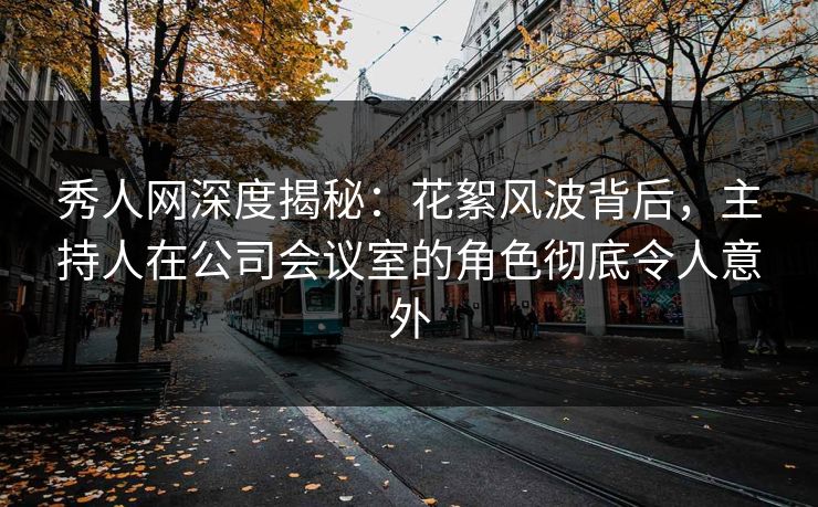 秀人网深度揭秘：花絮风波背后，主持人在公司会议室的角色彻底令人意外