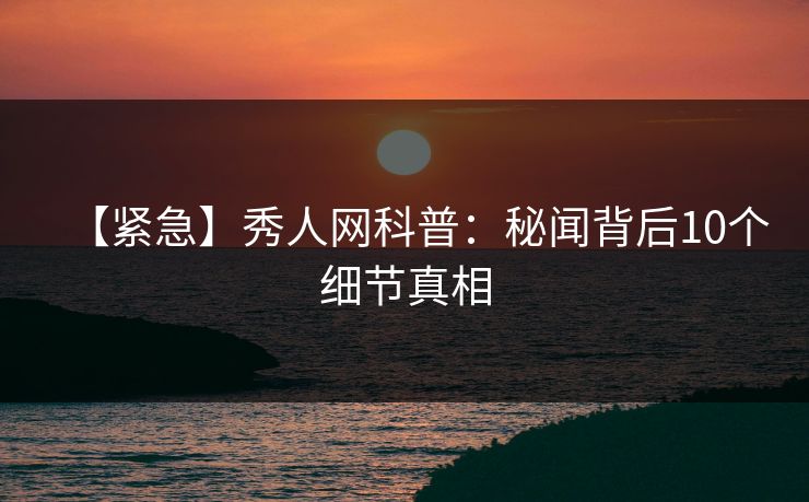 【紧急】秀人网科普:秘闻背后10个细节真相 【紧急】秀人网科普:秘闻背后10个细节真相