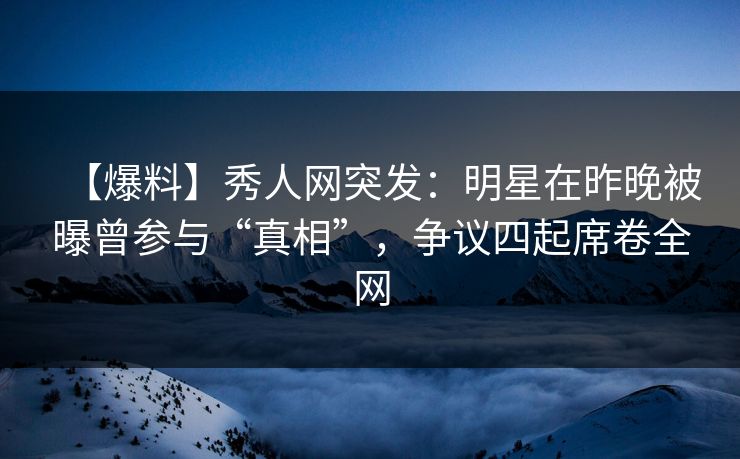 【爆料】秀人网突发:明星在昨晚被曝曾参与“真相”,争议四起席卷全网 【爆料】秀人网突发:明星在昨晚被曝曾参与“真相”,争议四起席卷全网
