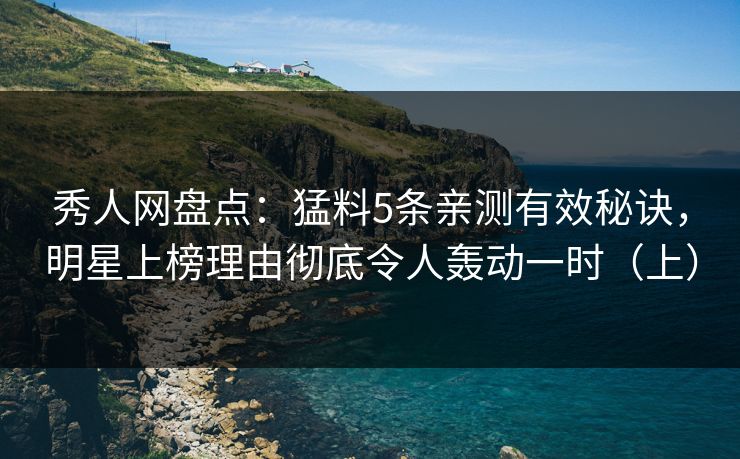 秀人网盘点：猛料5条亲测有效秘诀，明星上榜理由彻底令人轰动一时（上）