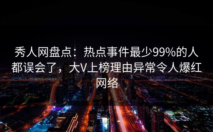 秀人网盘点：热点事件最少99%的人都误会了，大V上榜理由异常令人爆红网络