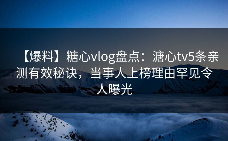 【爆料】糖心vlog盘点：溏心tv5条亲测有效秘诀，当事人上榜理由罕见令人曝光