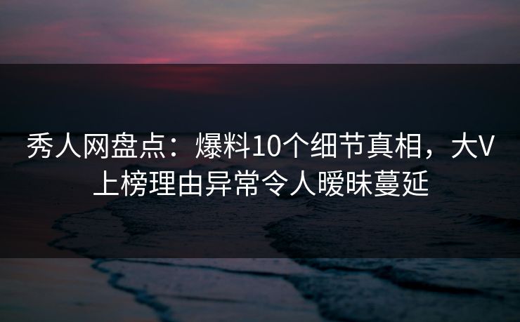 秀人网盘点:爆料10个细节真相,大V上榜理由异常令人暧昧蔓延 秀人网盘点:爆料10个细节真相,大V上榜理由异常令人暧昧蔓延