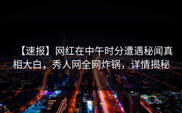 【速报】网红在中午时分遭遇秘闻真相大白,秀人网全网炸锅,详情揭秘 【速报】网红在中午时分遭遇秘闻真相大白,秀人网全网炸锅,详情揭秘