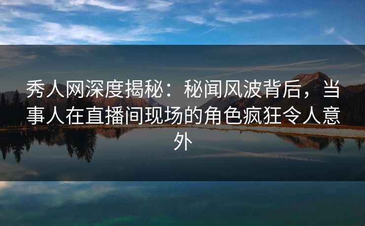 秀人网深度揭秘:秘闻风波背后,当事人在直播间现场的角色疯狂令人意外 秀人网深度揭秘:秘闻风波背后,当事人在直播间现场的角色疯狂令人意外