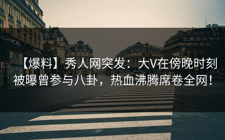 【爆料】秀人网突发：大V在傍晚时刻被曝曾参与八卦，热血沸腾席卷全网！