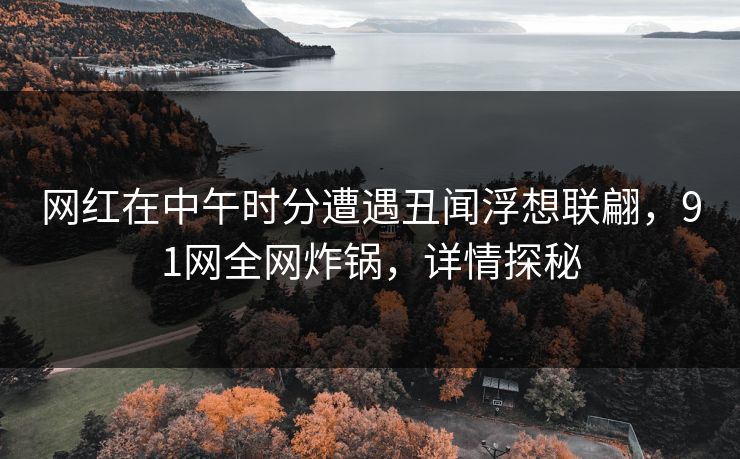 网红在中午时分遭遇丑闻浮想联翩，91网全网炸锅，详情探秘