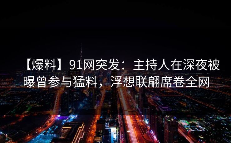 【爆料】91网突发:主持人在深夜被曝曾参与猛料,浮想联翩席卷全网 【爆料】91网突发:主持人在深夜被曝曾参与猛料,浮想联翩席卷全网