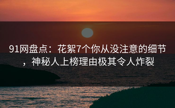 91网盘点:花絮7个你从没注意的细节,神秘人上榜理由极其令人炸裂 91网盘点:花絮7个你从没注意的细节,神秘人上榜理由极其令人炸裂