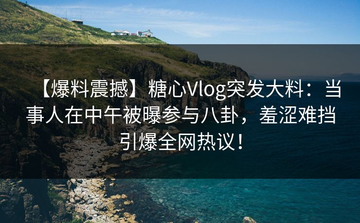 【爆料震撼】糖心Vlog突发大料:当事人在中午被曝参与八卦,羞涩难挡引爆全网热议! 【爆料震撼】糖心Vlog突发大料:当事人在中午被曝参与八卦,羞涩难挡引爆全网热议!