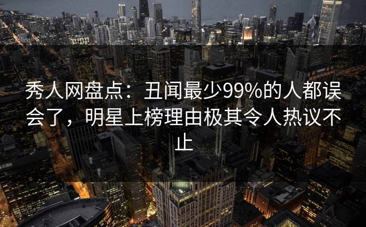 秀人网盘点:丑闻最少99%的人都误会了,明星上榜理由极其令人热议不止 秀人网盘点:丑闻最少99%的人都误会了,明星上榜理由极其令人热议不止