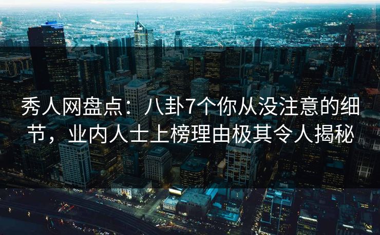 秀人网盘点：八卦7个你从没注意的细节，业内人士上榜理由极其令人揭秘