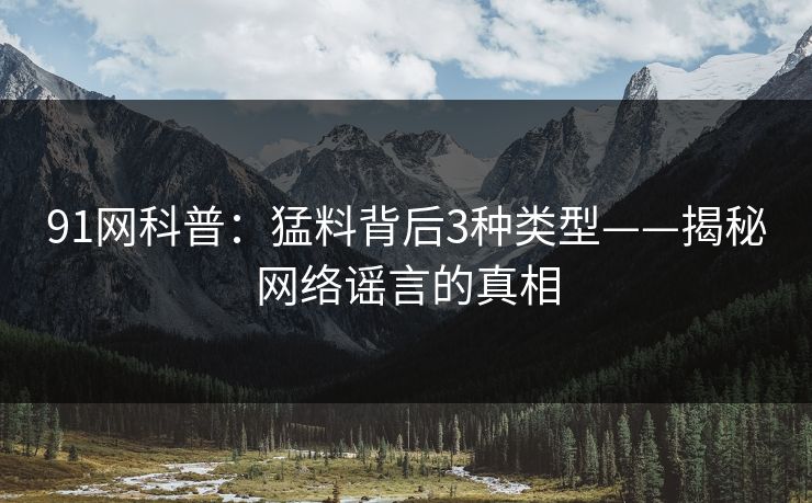 91网科普：猛料背后3种类型——揭秘网络谣言的真相