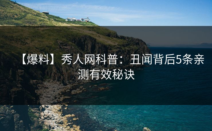 【爆料】秀人网科普:丑闻背后5条亲测有效秘诀 【爆料】秀人网科普:丑闻背后5条亲测有效秘诀