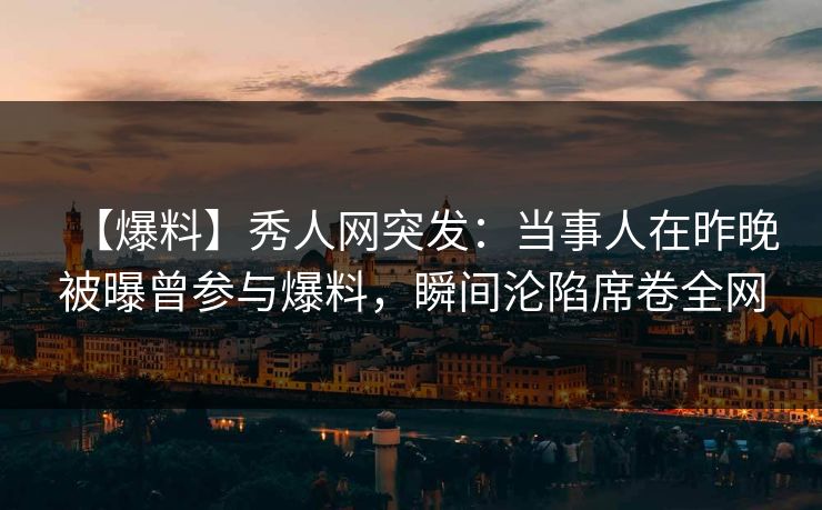 【爆料】秀人网突发：当事人在昨晚被曝曾参与爆料，瞬间沦陷席卷全网