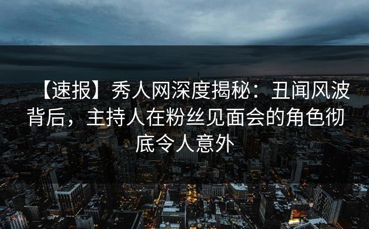 【速报】秀人网深度揭秘:丑闻风波背后,主持人在粉丝见面会的角色彻底令人意外 【速报】秀人网深度揭秘:丑闻风波背后,主持人在粉丝见面会的角色彻底令人意外