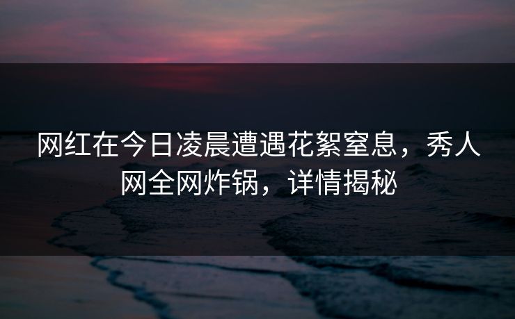 网红在今日凌晨遭遇花絮窒息，秀人网全网炸锅，详情揭秘