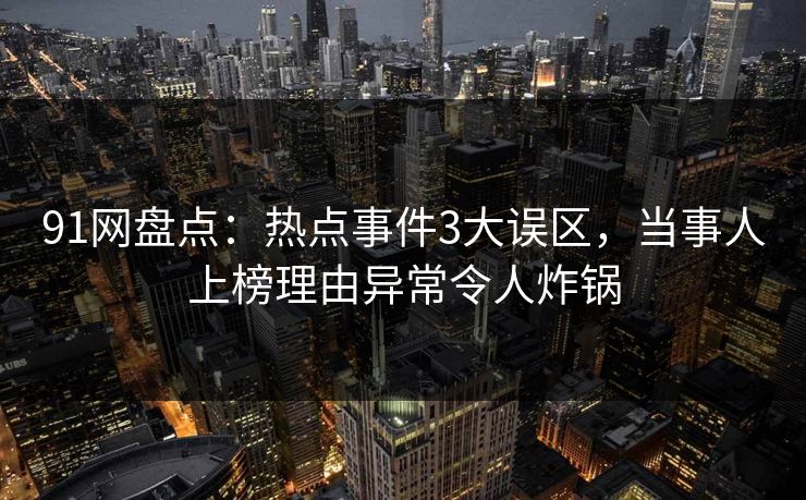 91网盘点:热点事件3大误区,当事人上榜理由异常令人炸锅 91网盘点:热点事件3大误区,当事人上榜理由异常令人炸锅