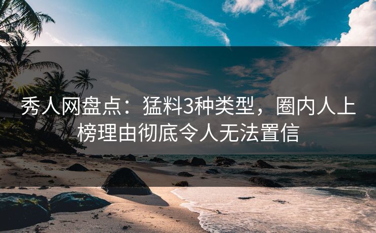 秀人网盘点：猛料3种类型，圈内人上榜理由彻底令人无法置信