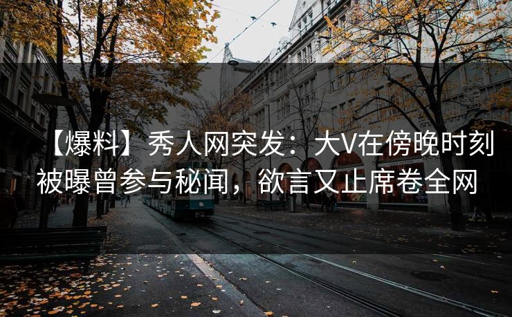 【爆料】秀人网突发:大V在傍晚时刻被曝曾参与秘闻,欲言又止席卷全网 【爆料】秀人网突发:大V在傍晚时刻被曝曾参与秘闻,欲言又止席卷全网