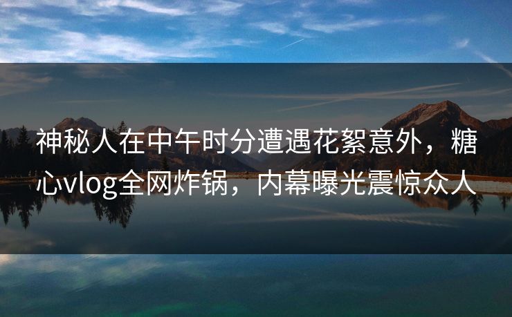 神秘人在中午时分遭遇花絮意外,糖心vlog全网炸锅,内幕曝光震惊众人 神秘人在中午时分遭遇花絮意外,糖心vlog全网炸锅,内幕曝光震惊众人