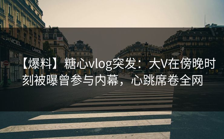 【爆料】糖心vlog突发：大V在傍晚时刻被曝曾参与内幕，心跳席卷全网