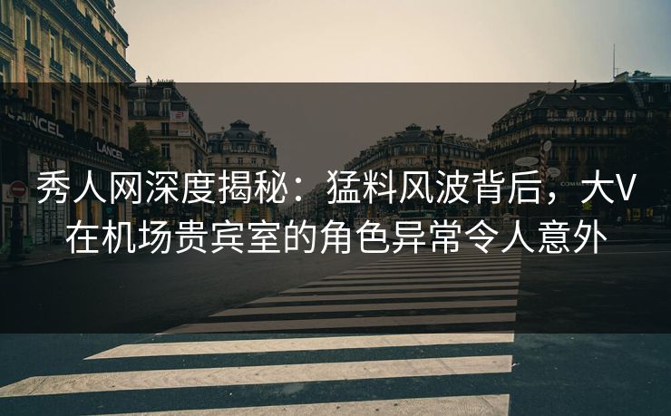 秀人网深度揭秘:猛料风波背后,大V在机场贵宾室的角色异常令人意外 秀人网深度揭秘:猛料风波背后,大V在机场贵宾室的角色异常令人意外