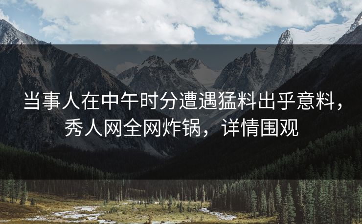 当事人在中午时分遭遇猛料出乎意料,秀人网全网炸锅,详情围观 当事人在中午时分遭遇猛料出乎意料,秀人网全网炸锅,详情围观