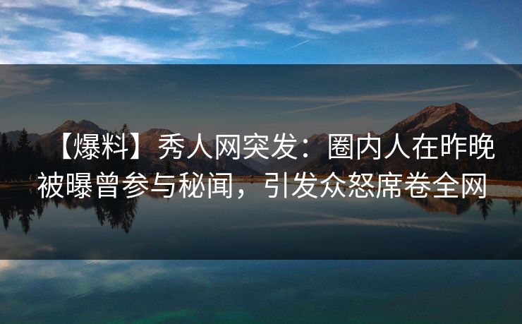 【爆料】秀人网突发:圈内人在昨晚被曝曾参与秘闻,引发众怒席卷全网 【爆料】秀人网突发:圈内人在昨晚被曝曾参与秘闻,引发众怒席卷全网