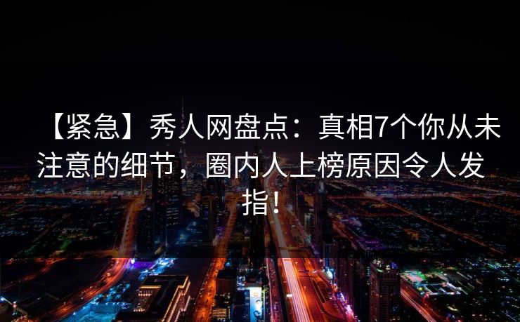 【紧急】秀人网盘点:真相7个你从未注意的细节,圈内人上榜原因令人发指! 【紧急】秀人网盘点:真相7个你从未注意的细节,圈内人上榜原因令人发指!