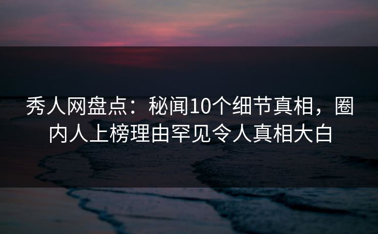 秀人网盘点:秘闻10个细节真相,圈内人上榜理由罕见令人真相大白 秀人网盘点:秘闻10个细节真相,圈内人上榜理由罕见令人真相大白