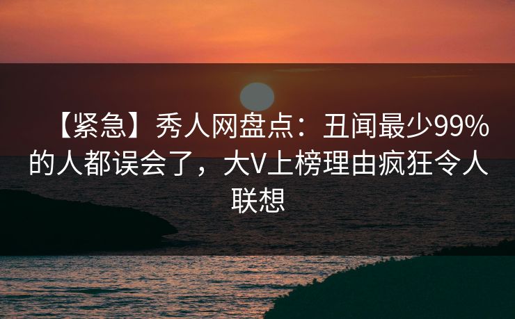 【紧急】秀人网盘点：丑闻最少99%的人都误会了，大V上榜理由疯狂令人联想
